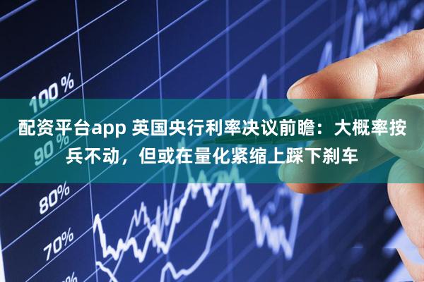 配资平台app 英国央行利率决议前瞻：大概率按兵不动，但或在量化紧缩上踩下刹车