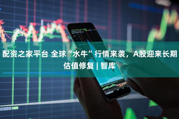 配资之家平台 全球“水牛”行情来袭，A股迎来长期估值修复 | 智库