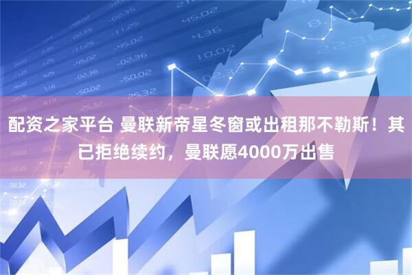 配资之家平台 曼联新帝星冬窗或出租那不勒斯！其已拒绝续约，曼联愿4000万出售