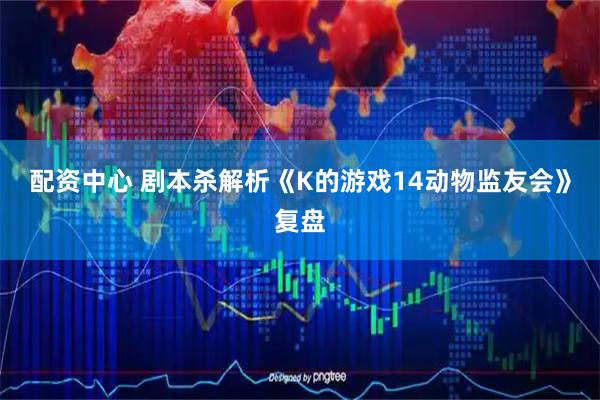 配资中心 剧本杀解析《K的游戏14动物监友会》复盘