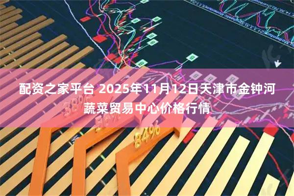 配资之家平台 2025年11月12日天津市金钟河蔬菜贸易中心价格行情