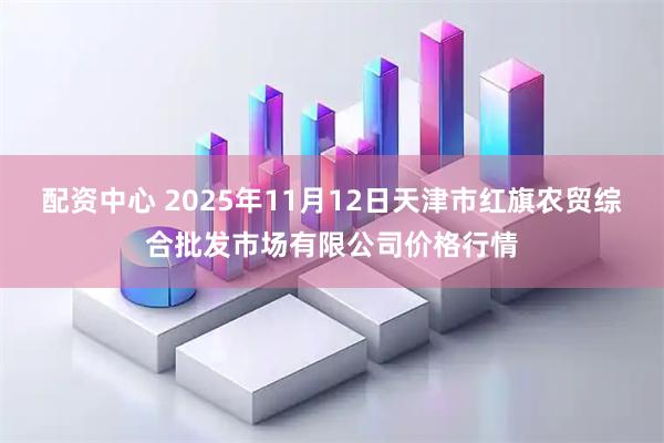 配资中心 2025年11月12日天津市红旗农贸综合批发市场有限公司价格行情