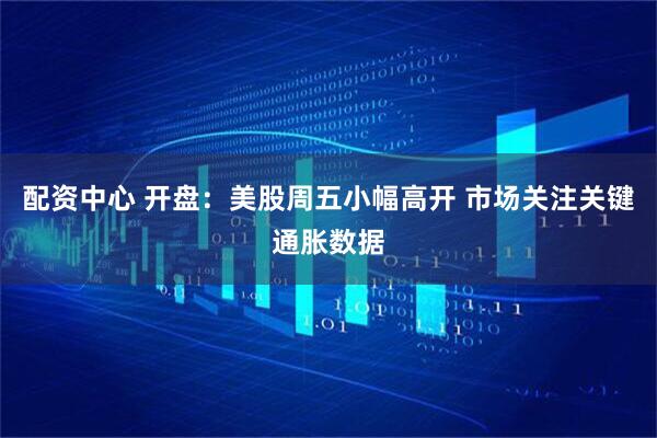 配资中心 开盘:美股周五小幅高开 市场关注关键通胀数据