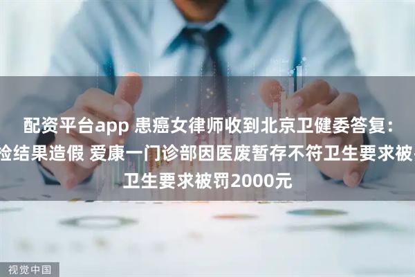 配资平台app 患癌女律师收到北京卫健委答复：未发现体检结果造假 爱康一门诊部因医废暂存不符卫生要求被罚2000元
