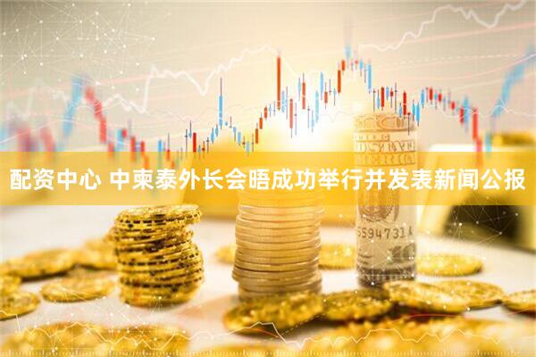 配资中心 中柬泰外长会晤成功举行并发表新闻公报