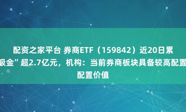 配资之家平台 券商ETF(159842)近20日累计“吸金”超2.7亿元,机构:当前券商板块具备较高配置价值
