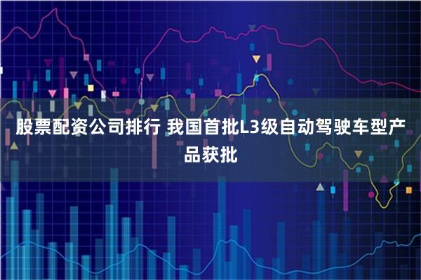 股票配资公司排行 我国首批L3级自动驾驶车型产品获批
