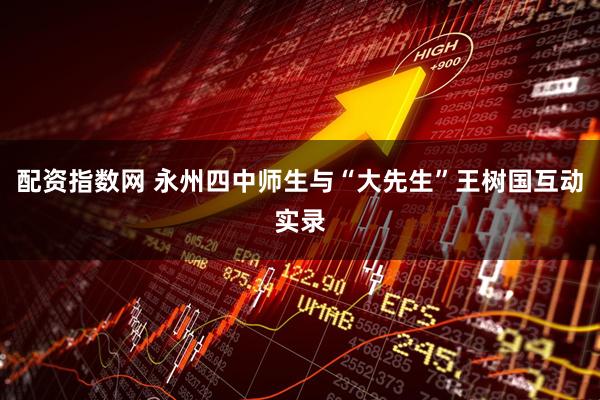 配资指数网 永州四中师生与“大先生”王树国互动实录