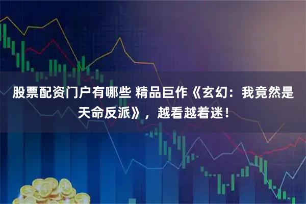 股票配资门户有哪些 精品巨作《玄幻：我竟然是天命反派》，越看越着迷！