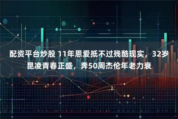 配资平台炒股 11年恩爱抵不过残酷现实，32岁昆凌青春正盛，奔50周杰伦年老力衰