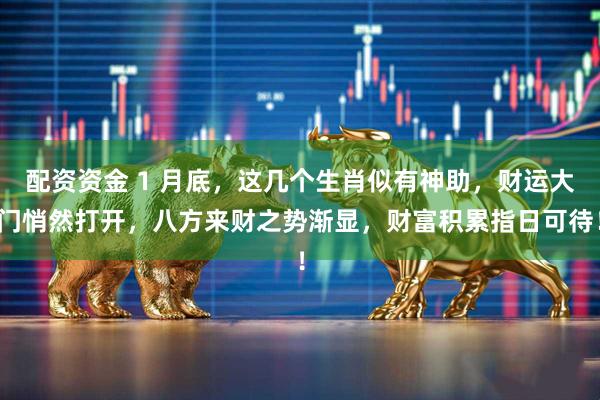 配资资金 1 月底，这几个生肖似有神助，财运大门悄然打开，八方来财之势渐显，财富积累指日可待！