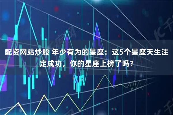 配资网站炒股 年少有为的星座：这5个星座天生注定成功，你的星座上榜了吗？