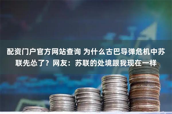 配资门户官方网站查询 为什么古巴导弹危机中苏联先怂了？网友：苏联的处境跟我现在一样