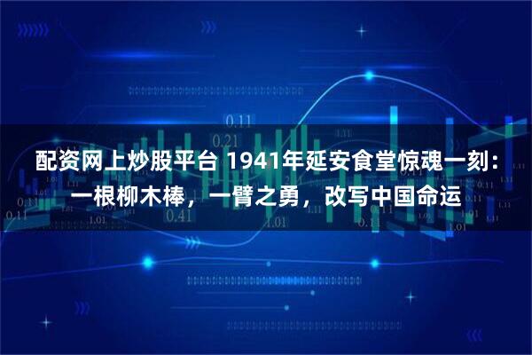 配资网上炒股平台 1941年延安食堂惊魂一刻：一根柳木棒，一臂之勇，改写中国命运