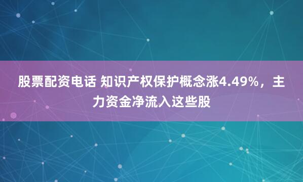 股票配资电话 知识产权保护概念涨4.49%，主力资金净流入这些股
