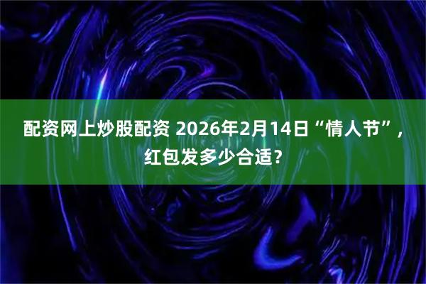 配资网上炒股配资 2026年2月14日“情人节”，红包发多少合适？