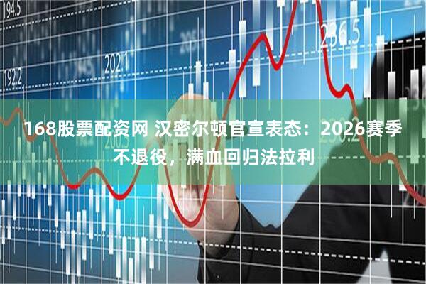 168股票配资网 汉密尔顿官宣表态:2026赛季不退役,满血回归法拉利