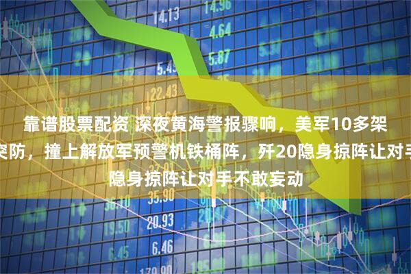 靠谱股票配资 深夜黄海警报骤响,美军10多架战机低空突防,撞上解放军预警机铁桶阵,歼20隐身掠阵让对手不敢妄动