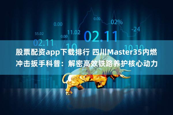 股票配资app下载排行 四川Master35内燃冲击扳手科普:解密高效铁路养护核心动力