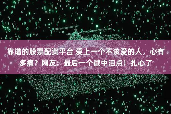 靠谱的股票配资平台 爱上一个不该爱的人,心有多痛?网友:最后一个戳中泪点!扎心了
