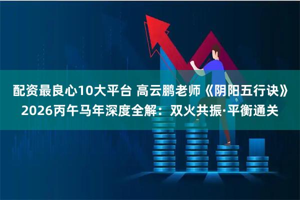 配资最良心10大平台 高云鹏老师《阴阳五行诀》2026丙午马年深度全解：双火共振·平衡通关