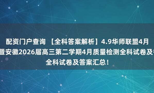 配资门户查询 【全科答案解析】4.9华师联盟4月质量监测暨安徽2026届高三第二学期4月质量检测全科试卷及答案汇总!