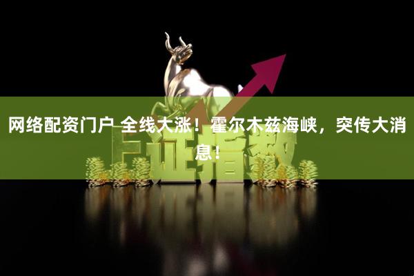 网络配资门户 全线大涨！霍尔木兹海峡，突传大消息！