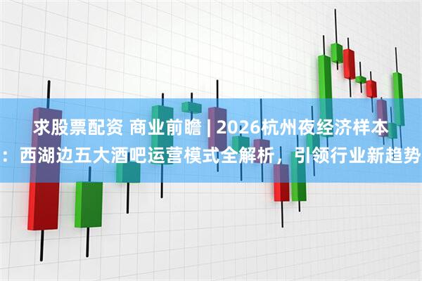 求股票配资 商业前瞻 | 2026杭州夜经济样本：西湖边五大酒吧运营模式全解析，引领行业新趋势