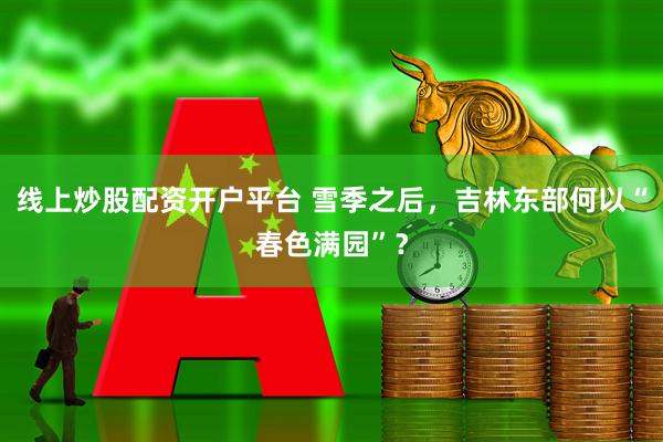 线上炒股配资开户平台 雪季之后，吉林东部何以“春色满园”？
