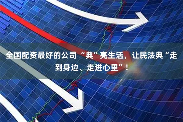 全国配资最好的公司 “典”亮生活，让民法典“走到身边、走进心里”！