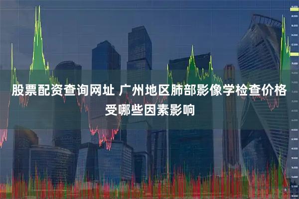 股票配资查询网址 广州地区肺部影像学检查价格受哪些因素影响