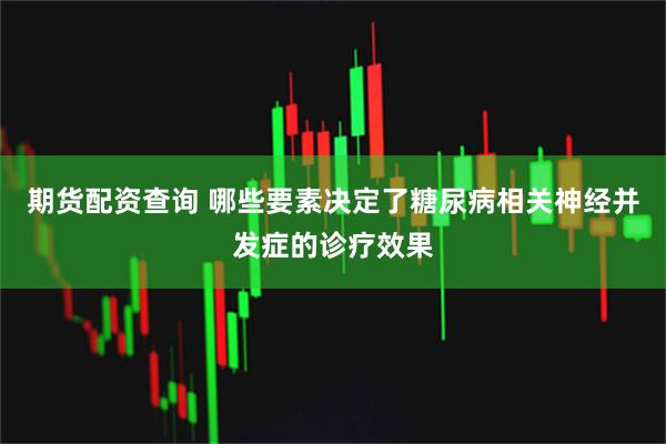 期货配资查询 哪些要素决定了糖尿病相关神经并发症的诊疗效果