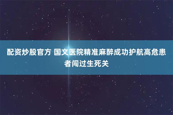 配资炒股官方 国文医院精准麻醉成功护航高危患者闯过生死关
