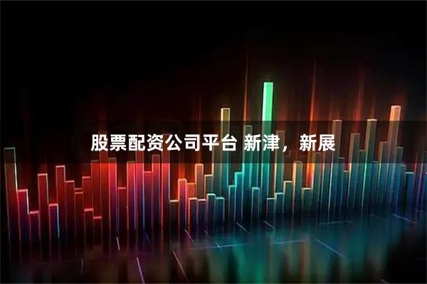 股票配资公司平台 新津，新展