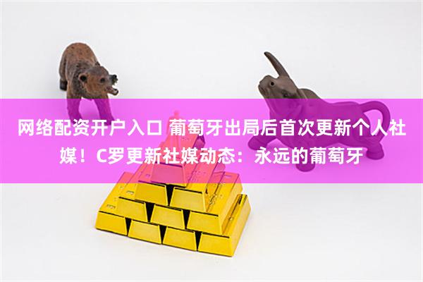 网络配资开户入口 葡萄牙出局后首次更新个人社媒！C罗更新社媒动态：永远的葡萄牙