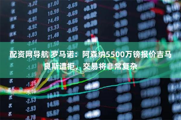配资网导航 罗马诺：阿森纳5500万镑报价吉马良斯遭拒，交易将非常复杂