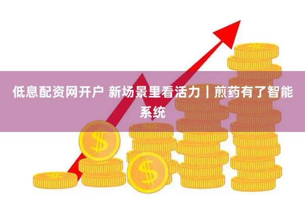 低息配资网开户 新场景里看活力｜煎药有了智能系统