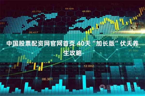 中国股票配资网官网首页 40天“加长版”伏天养生攻略