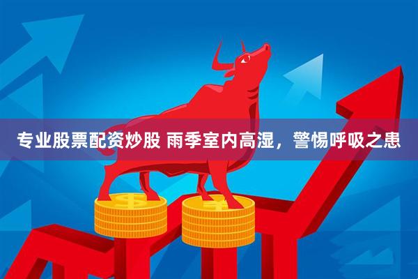 专业股票配资炒股 雨季室内高湿，警惕呼吸之患