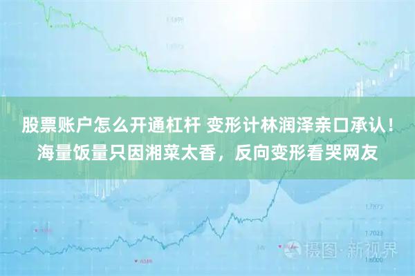 股票账户怎么开通杠杆 变形计林润泽亲口承认！海量饭量只因湘菜太香，反向变形看哭网友