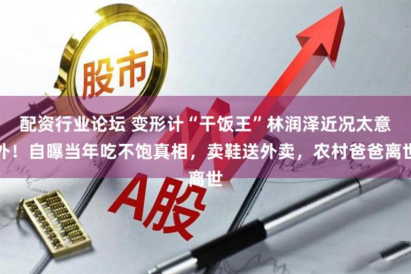 配资行业论坛 变形计“干饭王”林润泽近况太意外！自曝当年吃不饱真相，卖鞋送外卖，农村爸爸离世