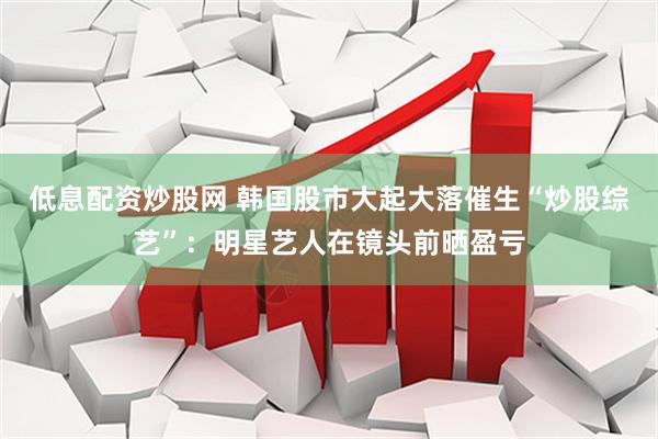 低息配资炒股网 韩国股市大起大落催生“炒股综艺”：明星艺人在镜头前晒盈亏