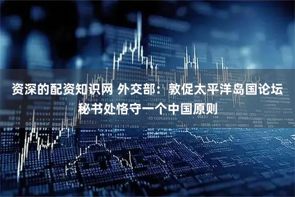 资深的配资知识网 外交部：敦促太平洋岛国论坛秘书处恪守一个中国原则