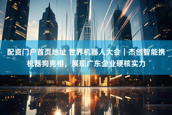配资门户首页地址 世界机器人大会｜杰创智能携机器狗亮相，展现广东企业硬核实力