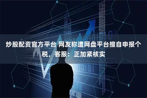 炒股配资官方平台 网友称遭网盘平台擅自申报个税，客服：正加紧核实